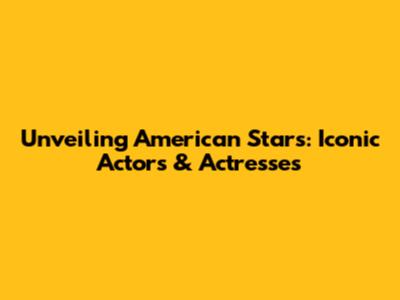 Unveiling American Stars: Iconic Actors & Actresses