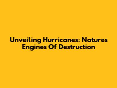 Unveiling Hurricanes: Nature's Engines Of Destruction