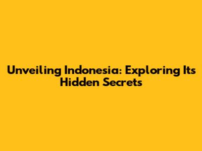 Unveiling Indonesia: Exploring Its Hidden Secrets