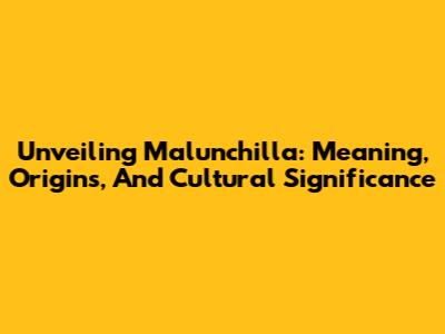 Unveiling Malunchilla: Meaning, Origins, And Cultural Significance