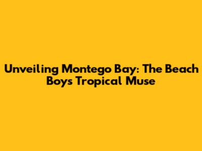 Unveiling Montego Bay: The Beach Boys' Tropical Muse