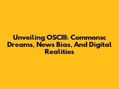 Unveiling OSCIII: Commonsc Dreams, News Bias, And Digital Realities