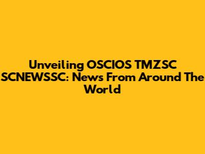 Unveiling OSCIOS TMZSC SCNEWSSC: News From Around The World