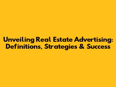 Unveiling Real Estate Advertising: Definitions, Strategies & Success