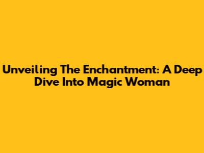 Unveiling The Enchantment: A Deep Dive Into Magic Woman