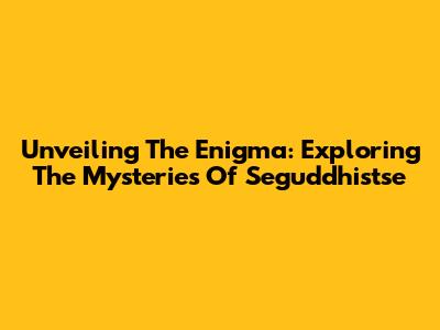 Unveiling The Enigma: Exploring The Mysteries Of Seguddhistse