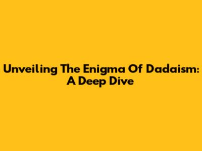 Unveiling The Enigma Of Dadaism: A Deep Dive