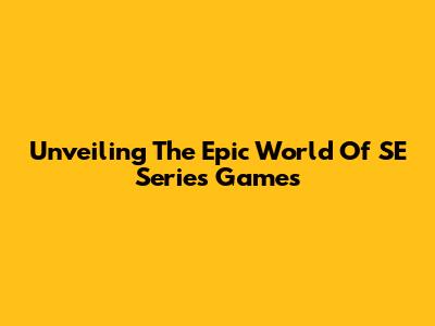 Unveiling The Epic World Of SE Series Games