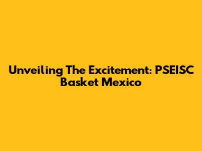 Unveiling The Excitement: PSEISC Basket Mexico