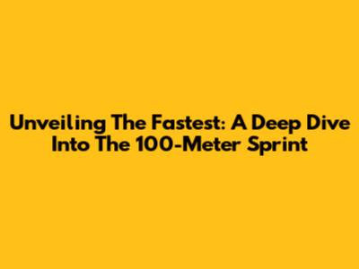 Unveiling The Fastest: A Deep Dive Into The 100-Meter Sprint