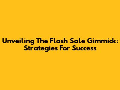 Unveiling The Flash Sale Gimmick: Strategies For Success
