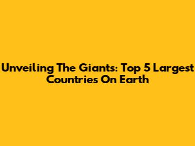 Unveiling The Giants: Top 5 Largest Countries On Earth