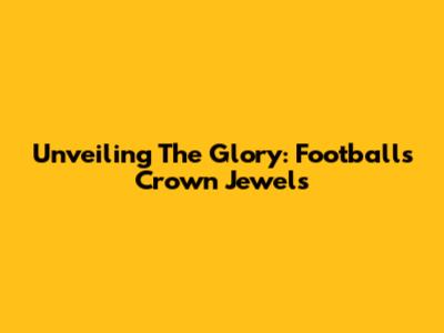 Unveiling The Glory: Football's Crown Jewels
