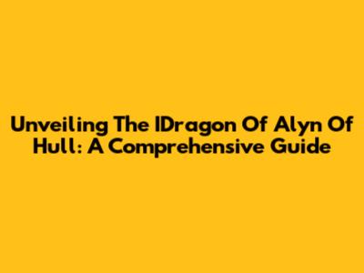 Unveiling The IDragon Of Alyn Of Hull: A Comprehensive Guide
