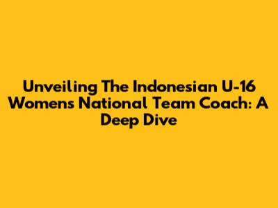 Unveiling The Indonesian U-16 Women's National Team Coach: A Deep Dive