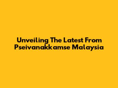 Unveiling The Latest From Pseivanakkamse Malaysia