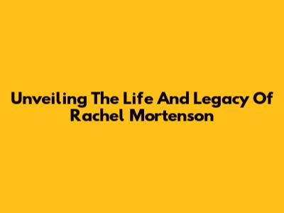 Unveiling The Life And Legacy Of Rachel Mortenson