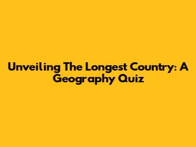 Unveiling The Longest Country: A Geography Quiz