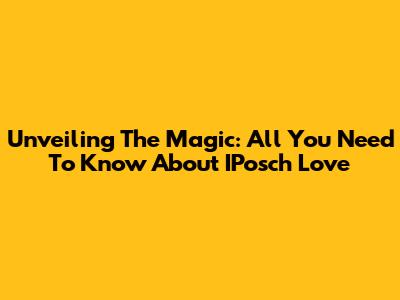 Unveiling The Magic: All You Need To Know About IPosch Love