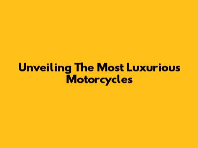 Unveiling The Most Luxurious Motorcycles