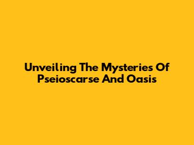Unveiling The Mysteries Of Pseioscarse And Oasis