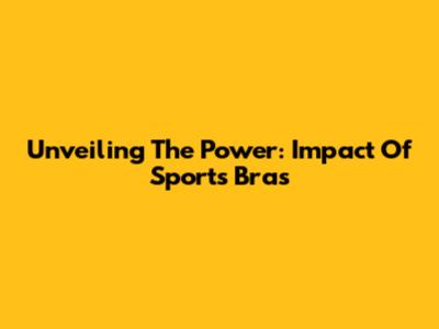 Unveiling The Power: Impact Of Sports Bras