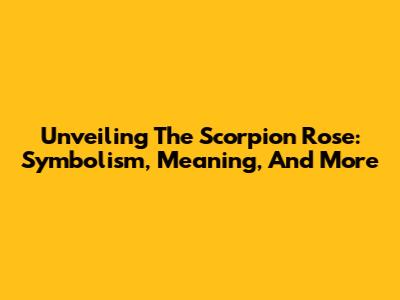 Unveiling The Scorpion Rose: Symbolism, Meaning, And More