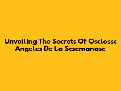 Unveiling The Secrets Of Osclossc Angeles De La Scsemanasc