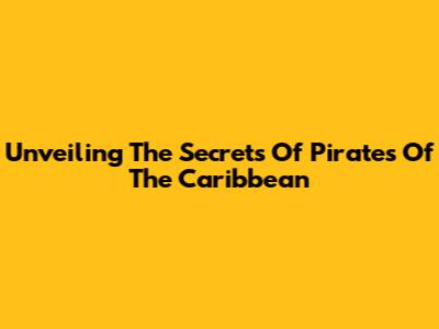 Unveiling The Secrets Of Pirates Of The Caribbean