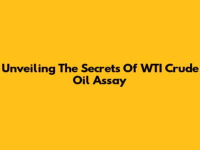 Unveiling The Secrets Of WTI Crude Oil Assay