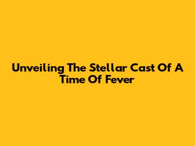 Unveiling The Stellar Cast Of 'A Time Of Fever'