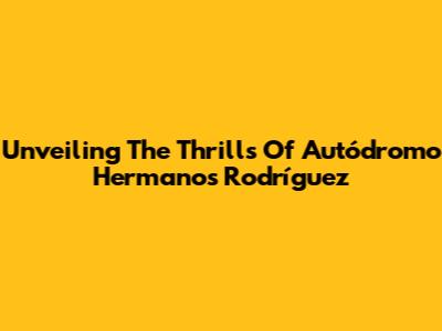 Unveiling The Thrills Of Autódromo Hermanos Rodríguez