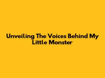 Unveiling The Voices Behind My Little Monster