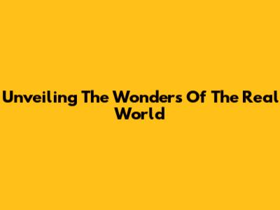 Unveiling The Wonders Of The Real World