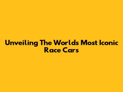 Unveiling The World's Most Iconic Race Cars