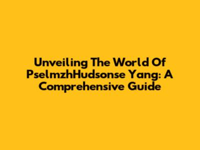 Unveiling The World Of PselmzhHudsonse Yang: A Comprehensive Guide