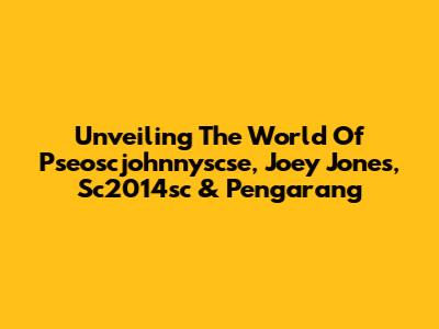 Unveiling The World Of Pseoscjohnnyscse, Joey Jones, Sc2014sc & Pengarang