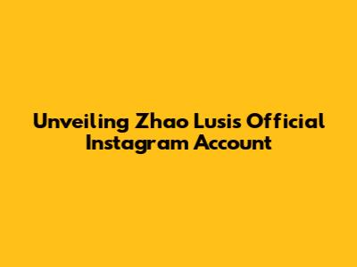 Unveiling Zhao Lusi's Official Instagram Account