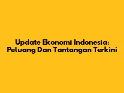 Update Ekonomi Indonesia: Peluang Dan Tantangan Terkini