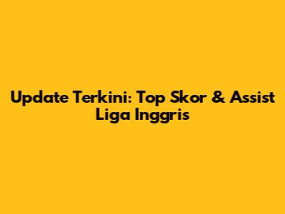 Update Terkini: Top Skor & Assist Liga Inggris
