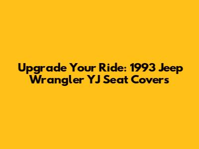 Upgrade Your Ride: 1993 Jeep Wrangler YJ Seat Covers