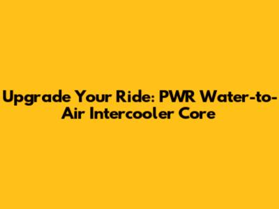 Upgrade Your Ride: PWR Water-to-Air Intercooler Core