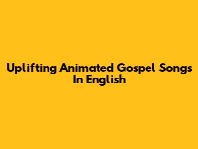 Uplifting Animated Gospel Songs In English
