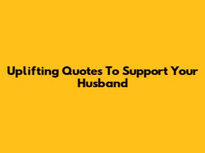 Uplifting Quotes To Support Your Husband