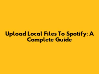Upload Local Files To Spotify: A Complete Guide