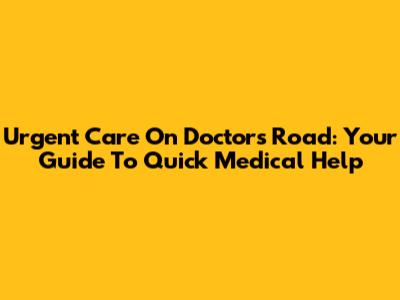 Urgent Care On Doctor's Road: Your Guide To Quick Medical Help