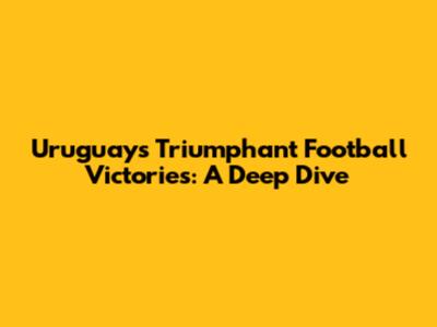 Uruguay's Triumphant Football Victories: A Deep Dive