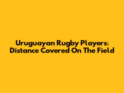 Uruguayan Rugby Players: Distance Covered On The Field