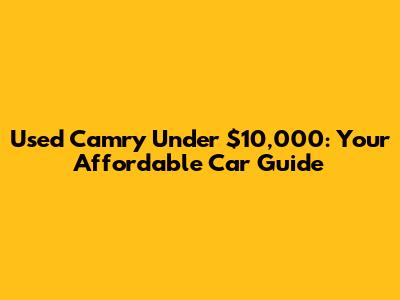Used Camry Under $10,000: Your Affordable Car Guide