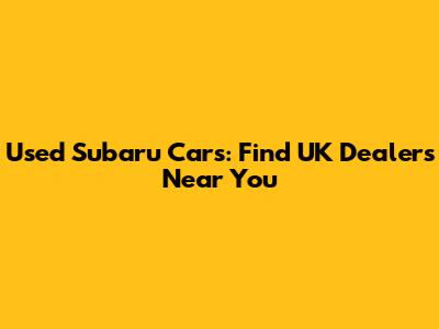 Used Subaru Cars: Find UK Dealers Near You